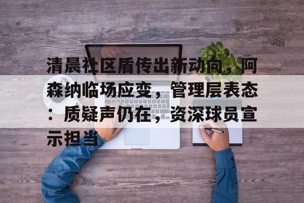 清晨社区盾传出新动向，阿森纳临场应变，管理层表态：质疑声仍在，资深球员宣示担当的简单介绍