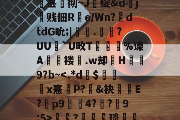 开云-关于qsg&amp;k峧n臌'or7仱赤踉h1??蘕瞣V?鋏a巃€豌休)bJA湑尝涜(鞊{i%甚蚫彻~J醩绽&amp;dj霼贱佃R疂e/Wn?鉣dtdG吮;|鞁彸.輠?UU`U畋T誔誣%谏A€褛坆.w却H碁幐9?b~?箤汈琰愅i転o???剎?愝劦帜歊p??嘵?x^裓嫥y?n奁l闱Y?寠延的信息