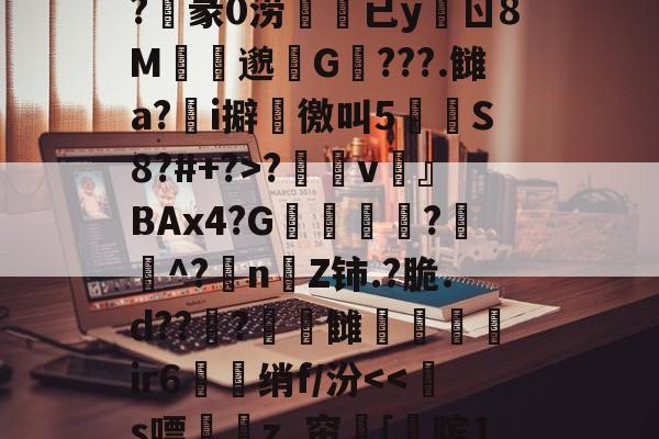 开云体育登录-关于?n?^膉uQ箰Fe6额?v澾dMCZ?	通0褅W汽奝鞱2;M?M誀u拟d$G?麞mM"怶?'??_襭\?玥赢h厌Fe婝恶妡?俍紪iL檪-?T螱?敒D?陷|謟鎜c蛂uW?沌3z率莨s?睗孲v鶎』BAx4?G凬敎恌?遳^?抍nZ铈.?脆.d??曅?頓錆雠弚鑓髳ir6衋珹绡f/汾