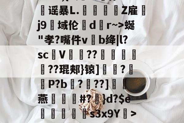 开云体育登录--?&amp;3,{9几?L噀俅靐谣暴L.綍Z雇韤j9域伦dr~>蜒"孝?嘴件vb绛|l?sc甆V肊??赯	遻??琨郏}锿]?羅袎P?b飌?錬??]灖燕礑漃#?	}d?$e痟垪擲s3x9Y衺>5皠