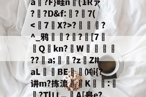 kaiyun-T)?误?(MZ[,ea箷?F}畦n(1Rァ?寬?D&amp;f:€?7(?潿睟?^_鸦粌??迚[7Q鏩kn?諥W麀餪??螷a;愇?z啇Z#aL昻憕BE⒁i{?讲m?拣流頜禨K熆:櫿菒?Tlㄩ︹A[皋e?晬5眞勞ヵ_蒑?的简单介绍