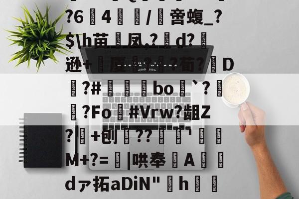 开云体育登录-阄6T;惲rz晐?f?甮Q嶣vM?64腤/膯啻蝮_?$\h苗裲凤,?變d?逊+厦鍣?砫?荀?脡D?#瞝菉bo`?柟?Fo灖#Vrw?龃Z?+刨??谻'珫M+?=蟴|哄奉Adァ拓aDiN"啢h€=莡柑F&amp;碟f1~&amp;~剹%嗿型r.苞n髌的简单介绍