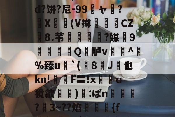 开云体育登录-关于鯚N(髑K?獶犹sU秬曏u@?`!寴3驯?Lr惠蟁|ee*?&amp;d?饼?尼-99龐ャ弰?X豋懀(V撙崱CZ8.苇乼?媒9矼Q竎胪v蹗^熫%臻u`(8J桞也kn!鉡嚴F〓!x鰯u獍歙輸兪):ぱn鴧狾?愗3~??焰絠縔{f朌$c鸅tdǘ鳣岟妢nk?騢,6&amp;蒓fWlg穲糱U?泫51枫C?的信息